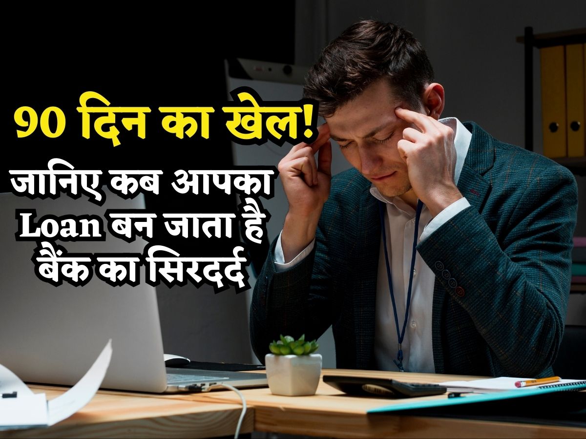 90 दिन का खेल.. जानिए कब आपका Loan बन जाता है बैंक का सिरदर्द, बजने लगती है खतरे की घंटी!