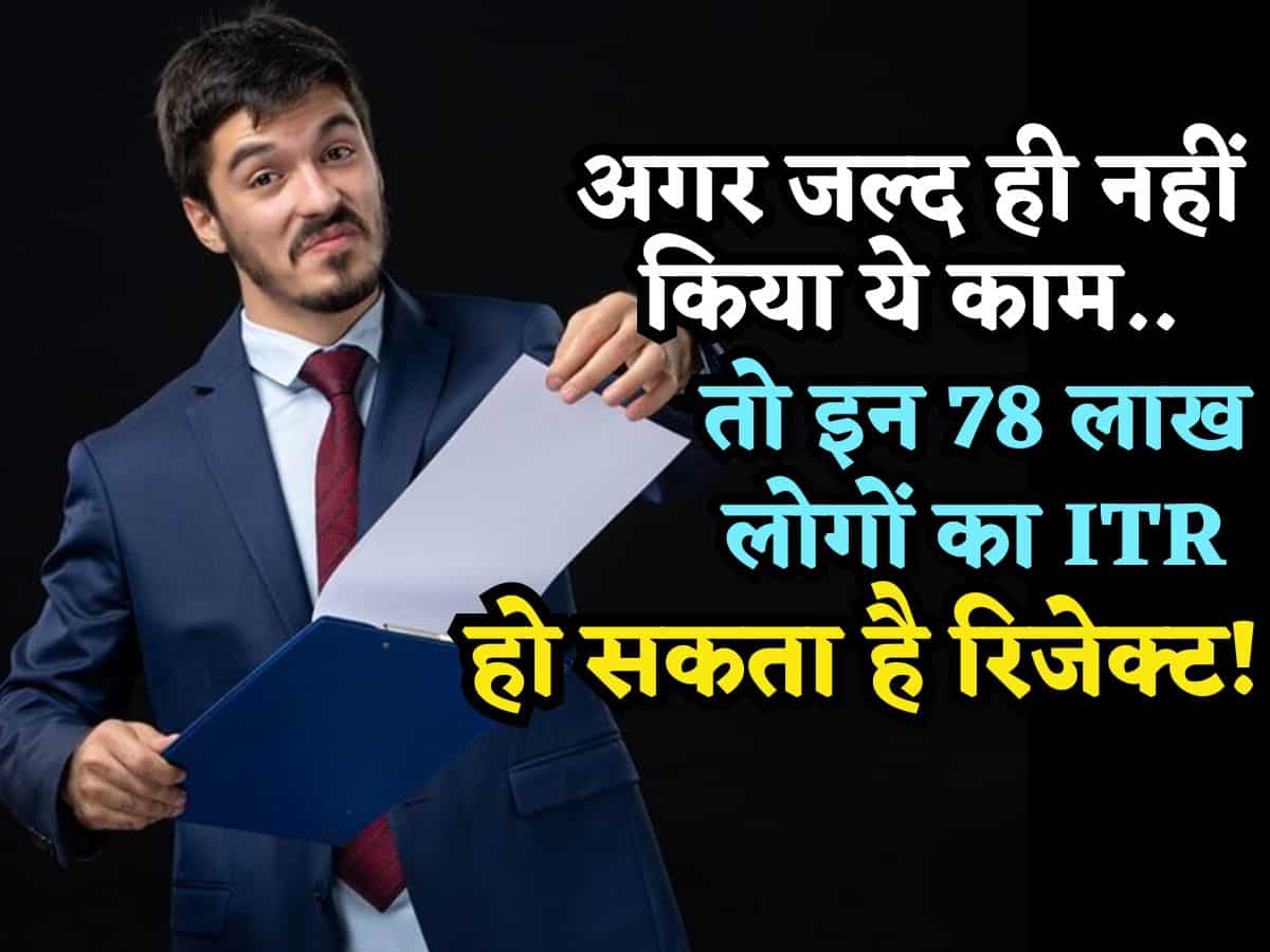 Income Tax: 78 लाख लोगों ने अभी भी पूरी नहीं की है प्रक्रिया, जल्द ही नहीं किया ये काम तो ITR होगा रिजेक्ट!