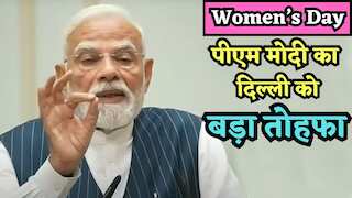 Women's Day पर पीएम मोदी ने दिल्ली को दिया बड़ा तोहफा, महिलाओं के साथ-साथ आदमियों और बच्चों को भी होगा फायदा