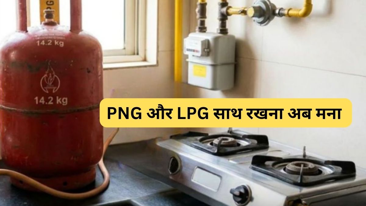 LPG सिलेंडर के नियमों में बड़ा बदलाव! घर में है PNG कनेक्शन तो नहीं मिलेगा एलपीजी सिलेंडर