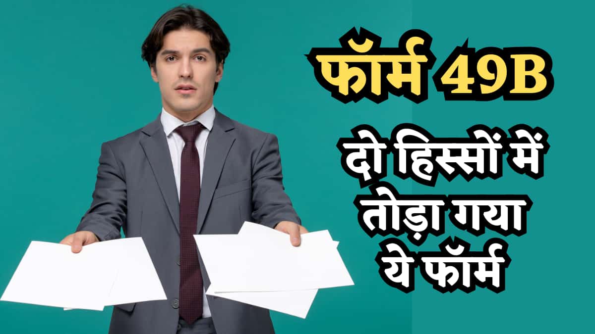क्या है फॉर्म 49B, जिसे तोड़ दिया है दो हिस्सों में? अब कौन से फॉर्म लेंगे इसकी जगह, जानिए क्या होंगे फायदे