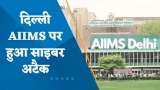 AIIMS Cyber Attack: दिल्ली एम्स पर हुआ साइबर अटैक, मरीजों के डेटा पर मंडरा रहा खतरा
