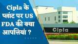 Cipla के प्लांट पर US FDA की क्या आपत्तियां? जानिए पूरी डिटेल्स यहां