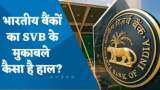 भारतीय बैंकों का SVB के मुकाबले कैसा है हाल? यहां जानिए पूरी डिटेल्स