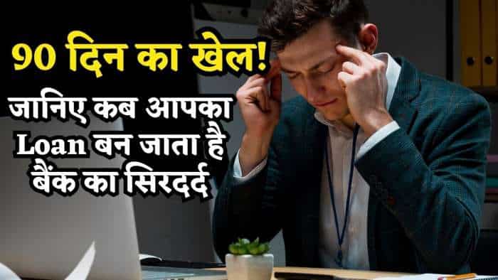  90 दिन का खेल.. जानिए कब आपका Loan बन जाता है बैंक का सिरदर्द, बजने लगती है खतरे की घंटी! 