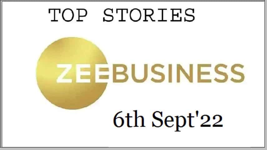 Zee Business Top Picks 6th Sep’22: Top Stories This Evening – All you need to know