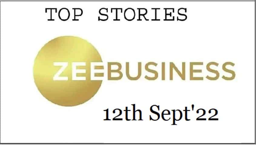 Zee Business Top Picks 12th Sept'22: Top Stories This Evening