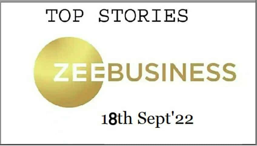 Zee Business Top Picks 18th Sep'22: Top Stories This Evening