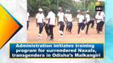 Odisha state administration takes initiative to train surrendered Naxals, transgenders in Malkangiri Odisha state administration takes initiative to train surrendered Naxals, transgenders in Malkangiri