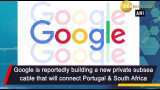 Google to build new private subsea cable between Portugal and South Africa