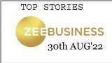 Zee Business Top Picks 30th Aug&#039;22: Top Stories This Evening - All you need to know