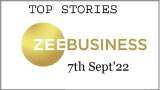 Zee Business Top Picks 07 Sept&#039;22: Top Stories This Evening - All you need to know
