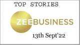 Zee Business Top Picks 13th Sep&#039;22: Top Stories This Evening - All you need to know