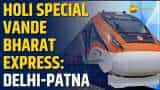 Holi Special Train: Indian Railways rolls out special Vande Bharat Express for Delhi-Patna travellers