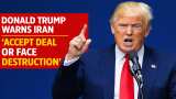 Donald Trump warns Iran ‘accept deal or face destruction’; says ‘no more Mr Nice Guy’