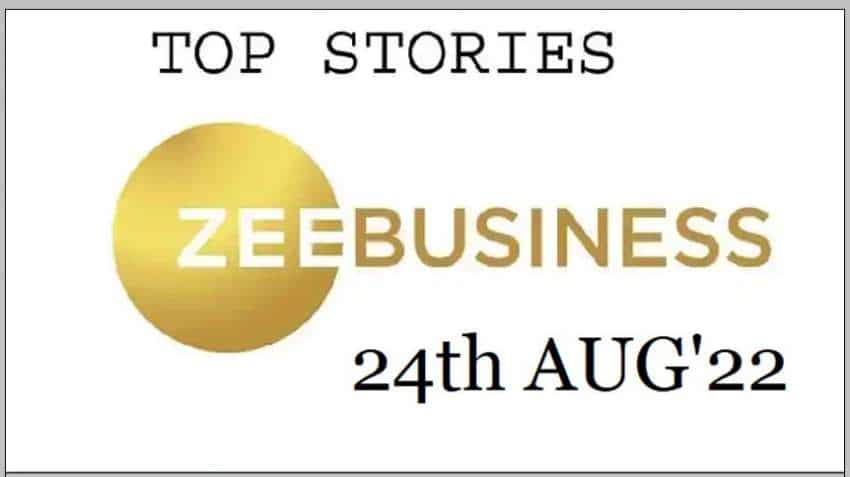 Zee Business Top Picks 24th Aug’22: Top Stories This Evening – All you need to know