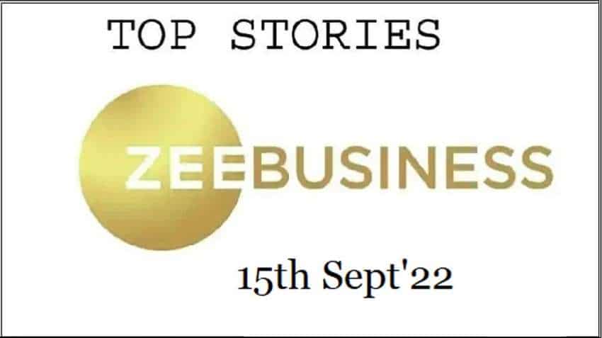 Zee Business Top Picks 15th Sep&#039;22: Top Stories This Evening - All you need to know