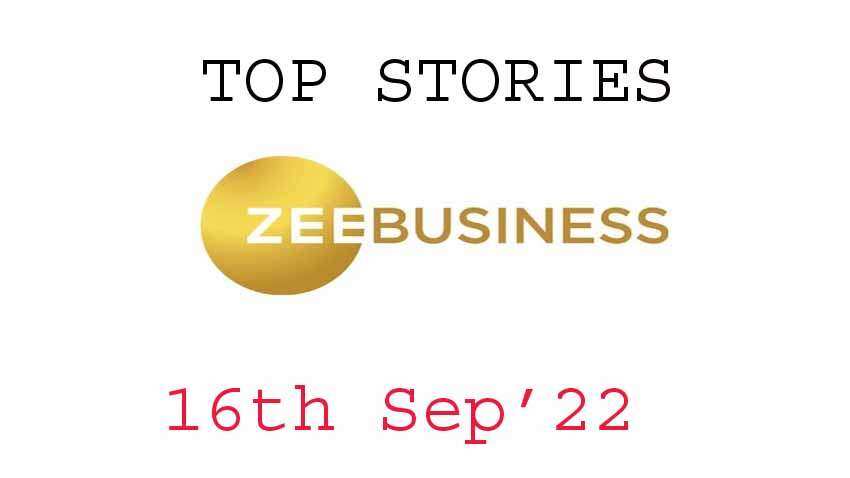 Zee Business Top Picks 16th Sep&#039;22: Top Stories This Evening - All you need to know