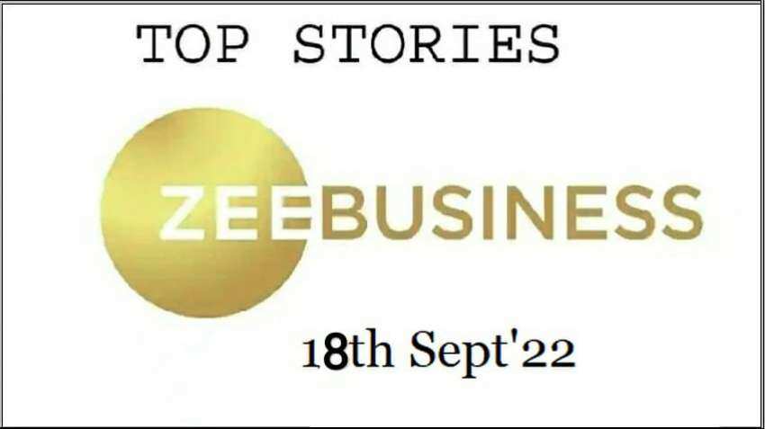 Zee Business Top Picks 18th Sep&#039;22: Top Stories This Evening - All you need to know