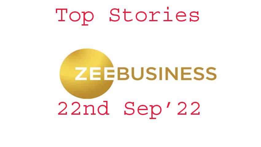 Zee Business Top Picks 22nd Sep'22: Top Stories This Evening - All you need to know
