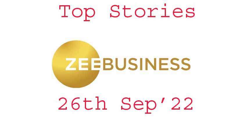 Zee Business Top Picks 26th Sep'22: Top Stories This Evening - All you need to know Zee Business Top Picks 26th Sep'22: Top Stories This Evening - All you need to know