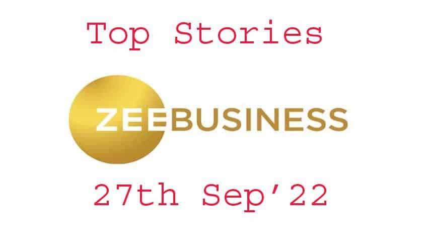 Zee Business Top Picks 27th Sep'22: Top Stories This Evening - All you need to know